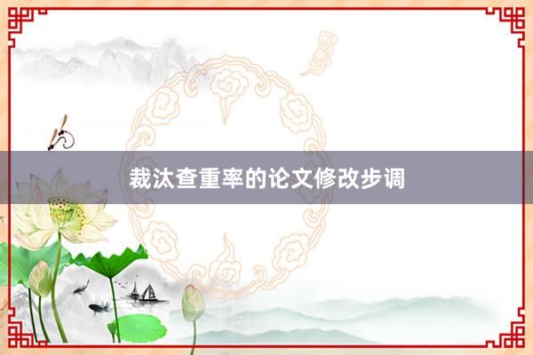裁汰查重率的论文修改步调
